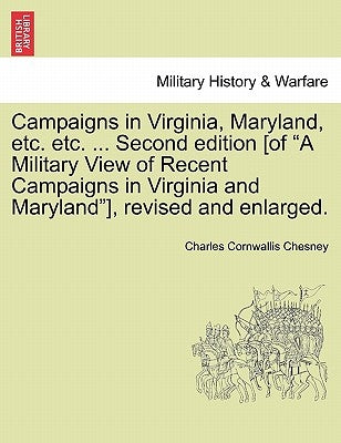 Campaigns in Virginia, Maryland, Etc. Etc. ... Second Edition [Of "A Military View of Recent Campaigns in Virginia and Maryland"], Revised and Enlarge by Chesney, Charles Cornwallis