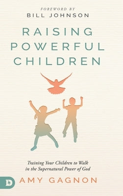 Raising Powerful Children: Training Your Children to Walk in the Supernatural Power of God by Gagnon, Amy
