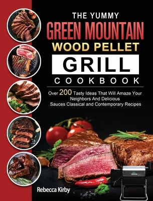 The Yummy Green Mountain Wood Pellet Grill Cookbook: Over 200 Tasty Ideas That Will Amaze Your Neighbors And Delicious Sauces Classical and Contempora by Kirby, Rebecca