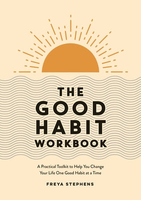 The Good Habit Workbook: A Practical Toolkit to Help You Change Your Life One Good Habit at a Time by Stephens, Freya