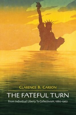 The Fateful Turn: From Individual Liberty to Collectivism 1880-1960 by Carson, Clarence B.