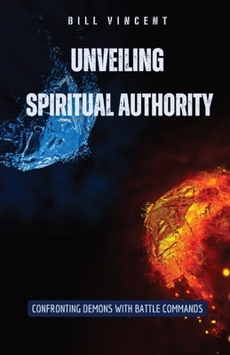 Unveiling Spiritual Authority: Confronting Demons with Battle Commands by Vincent, Bill