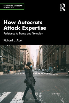 How Autocrats Attack Expertise: Resistance to Trump and Trumpism by Abel, Richard L.