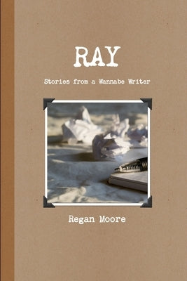 Ray: Stories from a Wannabe Writer by Moore, Regan