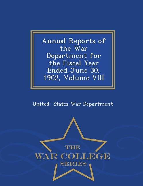 Annual Reports of the War Department for the Fiscal Year Ended June 30, 1902, Volume VIII - War College Series by States War Department, United