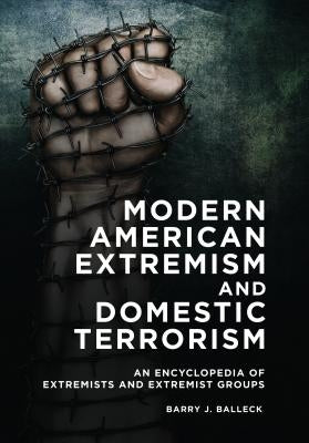 Modern American Extremism and Domestic Terrorism: An Encyclopedia of Extremists and Extremist Groups by Balleck, Barry