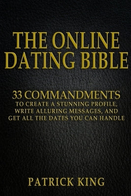 The Online Dating Bible: 33 Proven Commandments to Create a Stunning Profile, Write Alluring Messages, and Get All the Dates You Can Handle by King, Patrick