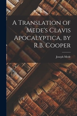 A Translation of Mede's Clavis Apocalyptica, by R.B. Cooper by Mede, Joseph