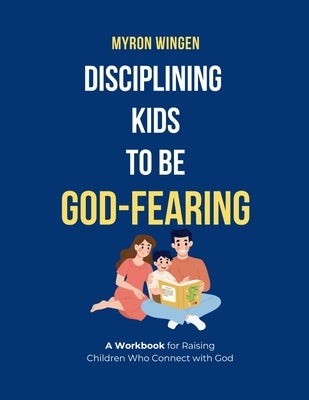 Disciplining Kids to Be God-Fearing: A Workbook for Raising Children Who Connect with God by Wingen, Myron