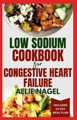 Low Sodium Cookbook for Congestive Heart Failure: Nutritious, Low Fat, Heart Healthy Diet Recipes and Meal Plan to Lower Blood Pressure & Reduce Chole by Nagel, Allie