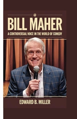 Bill Maher: A Controversial Voice in the World of Comedy by B. Miller, Edward