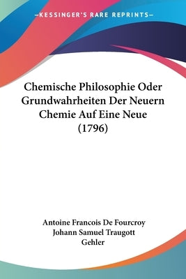 Chemische Philosophie Oder Grundwahrheiten Der Neuern Chemie Auf Eine Neue (1796) by de Fourcroy, Antoine Francois