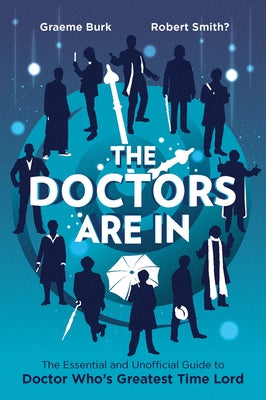 The Doctors Are in: The Essential and Unofficial Guide to Doctor Who's Greatest Time Lord by Burk, Graeme