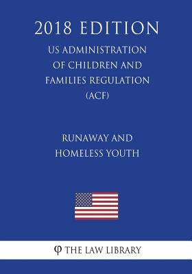 Runaway and Homeless Youth (US Administration of Children and Families Regulation) (ACF) (2018 Edition) by The Law Library