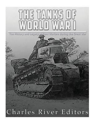 The Tanks of World War I: The History and Legacy of Tank Warfare during the Great War by Charles River Editors