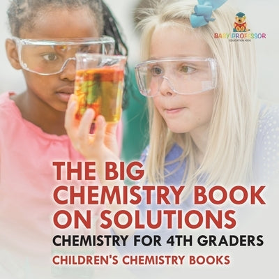 The Big Chemistry Book on Solutions - Chemistry for 4th Graders Children's Chemistry Books by Baby Professor