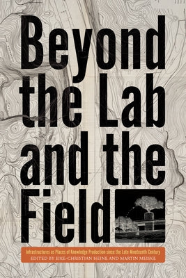 Beyond the Lab and the Field: Infrastructures as Places of Knowledge Production Since the Late Nineteenth Century by Heine, Eike-Christian