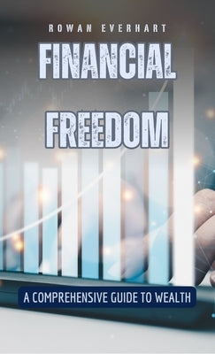 Financial Freedom: A Comprehensive Guide to Wealth by Everhart, Rowan