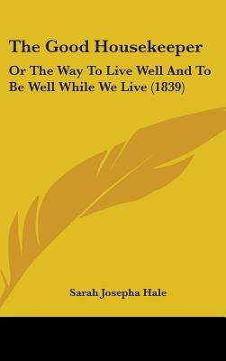 The Good Housekeeper: Or The Way To Live Well And To Be Well While We Live (1839) by Hale, Sarah Josepha