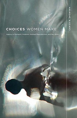 Choices Women Make: Agency in Domestic Violence, Assisted Reproduction, and Sex Work by Showden, Carisa R.