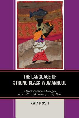 The Language of Strong Black Womanhood: Myths, Models, Messages, and a New Mandate for Self-Care by Scott, Karla D.