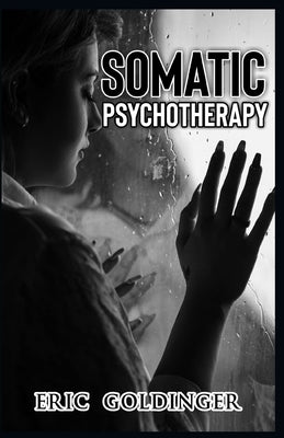 Somatic Psychotherapy: What Your Doctor Is Yet To Tell You about Trauma & The link to Mental Health by Goldinger, Eric