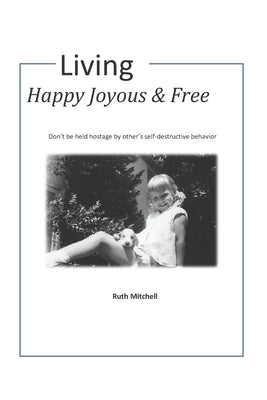 Living Happy, Joyous and Free: Don't be held hostage by other's self-destructive behavior by Mitchell, Ruth