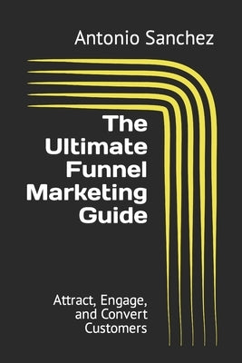 The Ultimate Funnel Marketing Guide: Attract, Engage, and Convert Customers by Sanchez, Antonio