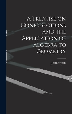 A Treatise on Conic Sections and the Application of Algebra to Geometry by Hymers, John