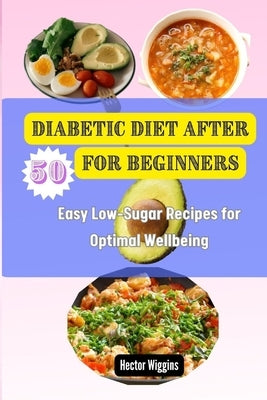 Diabetic Diet After 50 for Beginners: Easy Low-Sugar Recipes for Optimal Wellbeing by Wiggins, Hector
