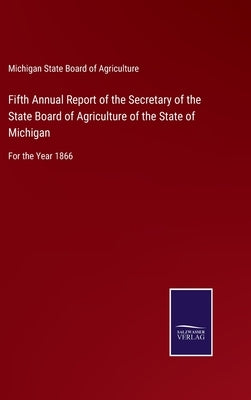 Fifth Annual Report of the Secretary of the State Board of Agriculture of the State of Michigan: For the Year 1866 by Michigan State Board of Agriculture