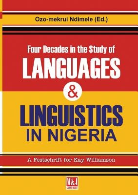 Four Decades in the Study of Nigerian Languages & Linguistics: A Festschrift for Kay Williamson by Ndimele, Ozo-Mekuri