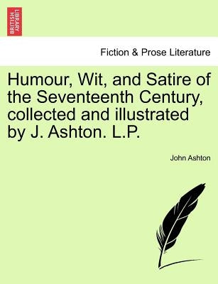 Humour, Wit, and Satire of the Seventeenth Century, Collected and Illustrated by J. Ashton. L.P. by Ashton, John
