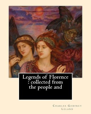 Legends of Florence: collected from the people and. By: Charles Godfrey Leland: Charles Godfrey Leland (August 15, 1824 - March 20, 1903) w by Leland, Charles Godfrey
