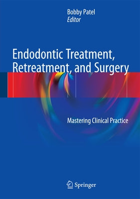 Endodontic Treatment, Retreatment, and Surgery: Mastering Clinical Practice by Patel, Bobby