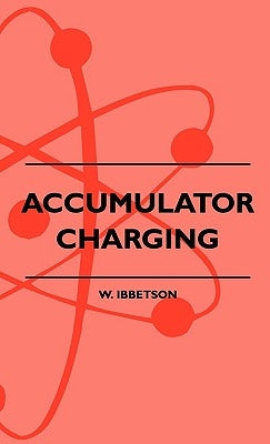 Accumulator Charging - Maintenance and Repair - Intended for the Use of All Interested in the Charging and Upkeep of Accumulators for Wireless Work, E by Ibbetson, W.