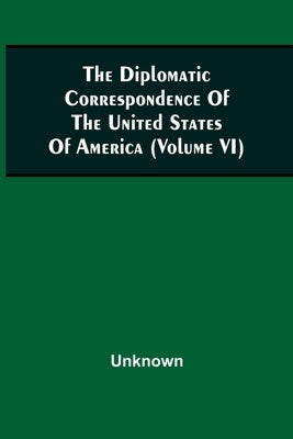 The Diplomatic Correspondence Of The United States Of America, From The Signing Of The Definitive Treaty Of Peace, 10Th September, 1783, To The Adopti by Unknown