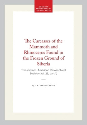 The Carcasses of the Mammoth and Rhinoceros Found in the Frozen Ground of Siberia: Transactions, American Philosophical Society (Vol. 23, Part 1) by Tolmachoff, I. P.