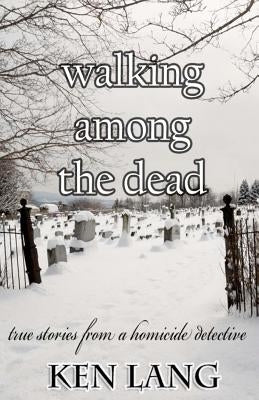 Walking Among The Dead: True Stories From A Homicide Detective by Lang, Ken