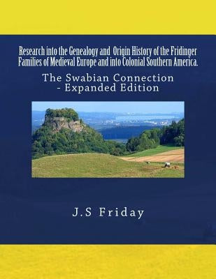Research into the Genealogy and Origin History of the Fridinger Families of Medieval Europe and into Colonial Southern America.: The Swabian Connectio by Friday, J. S.