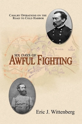 Six Days of Awful Fighting: Cavalry Operations on the Road to Cold Harbor by Wittenberg, Eric J.