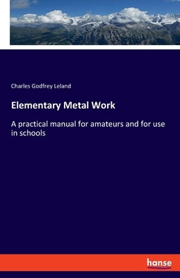 Elementary Metal Work: A practical manual for amateurs and for use in schools by Leland, Charles Godfrey