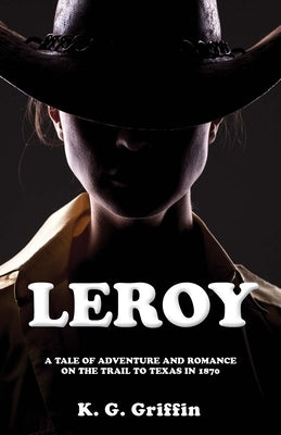 Leroy: A Tale of Adventure and Romance on the Trail to Texas in 1870 by Griffin, K. G.