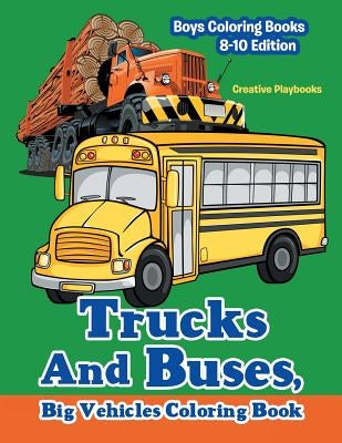 Trucks And Buses, Big Vehicles Coloring Book - Boys Coloring Books 8-10 Edition by Creative Playbooks
