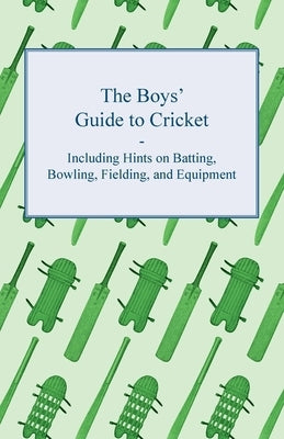 The Boys' Guide to Cricket - Including Hints on Batting, Bowling, Fielding, and Equipment by Anon