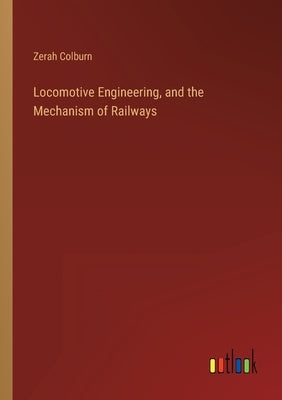 Locomotive Engineering, and the Mechanism of Railways by Colburn, Zerah