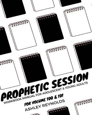 Prophetic Session: Your Workbook Manual for Adolescents and Young Adults for Volume 100 & 101 by Reynolds, Ashley