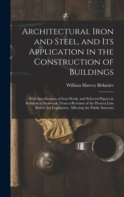 Architectural Iron and Steel, and Its Application in the Construction of Buildings: ... With Specification of Iron-Work. and Selected Papers in Relati by Birkmire, William Harvey
