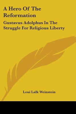 A Hero Of The Reformation: Gustavus Adolphus In The Struggle For Religious Liberty by Weinstein, Loui Lalk