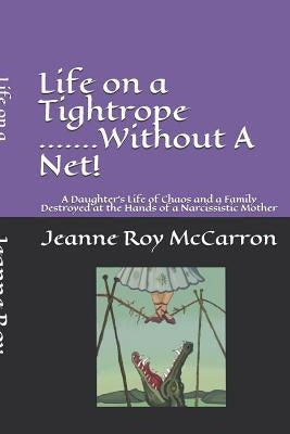 Life on a Tightrope......Without A Net!: A Daughter's Life of Chaos and a Family Destroyed by the Hands of a Narcissistic Mother by McCarron, Jeanne Roy